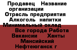 Продавец › Название организации ­ Prisma › Отрасль предприятия ­ Алкоголь, напитки › Минимальный оклад ­ 20 000 - Все города Работа » Вакансии   . Ханты-Мансийский,Нефтеюганск г.